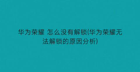 “华为荣耀怎么没有解锁(华为荣耀无法解锁的原因分析)